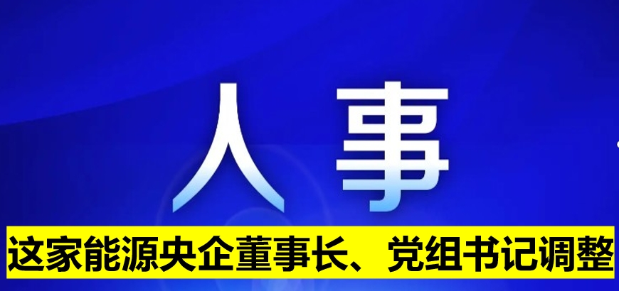 這家能源央企董事長(zhǎng)、黨組書(shū)記調(diào)整