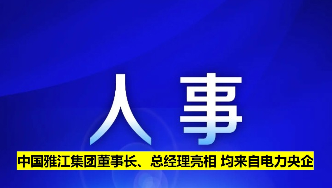 中國(guó)雅江集團(tuán)董事長(zhǎng)、總經(jīng)理亮相 均來(lái)自電力央企