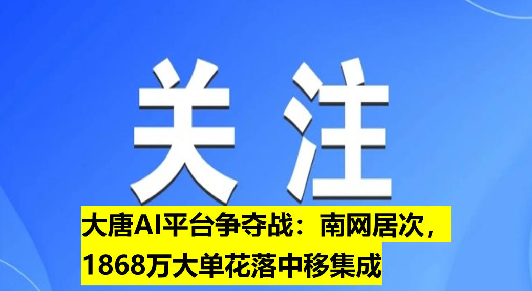 大唐AI平臺(tái)爭(zhēng)奪戰(zhàn)：南網(wǎng)居次，1868萬(wàn)大單花落中移集成